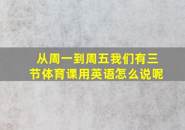 从周一到周五我们有三节体育课用英语怎么说呢