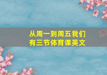 从周一到周五我们有三节体育课英文