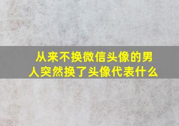 从来不换微信头像的男人突然换了头像代表什么