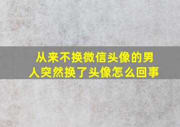 从来不换微信头像的男人突然换了头像怎么回事