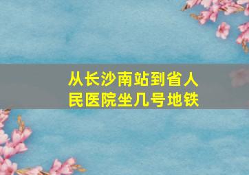 从长沙南站到省人民医院坐几号地铁