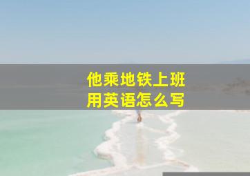 他乘地铁上班用英语怎么写