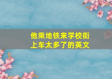 他乘地铁来学校街上车太多了的英文