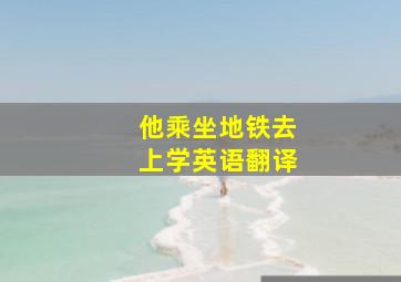 他乘坐地铁去上学英语翻译