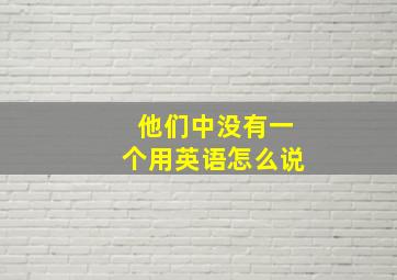 他们中没有一个用英语怎么说