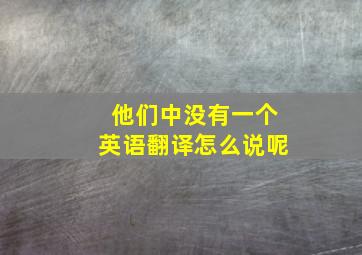 他们中没有一个英语翻译怎么说呢