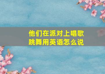 他们在派对上唱歌跳舞用英语怎么说