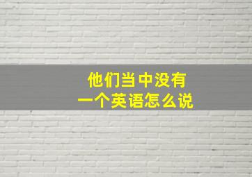 他们当中没有一个英语怎么说