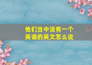 他们当中没有一个英语的英文怎么说