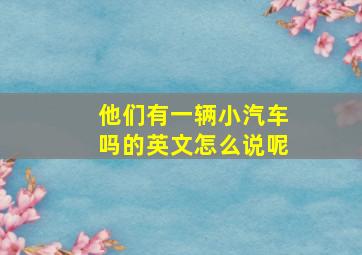 他们有一辆小汽车吗的英文怎么说呢