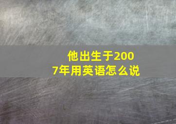 他出生于2007年用英语怎么说