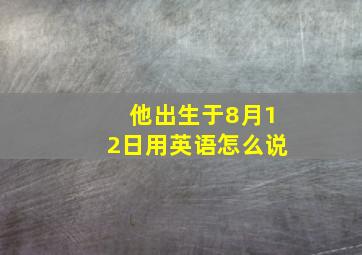 他出生于8月12日用英语怎么说