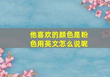 他喜欢的颜色是粉色用英文怎么说呢