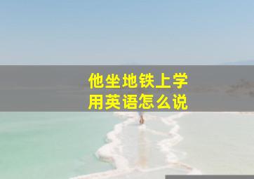 他坐地铁上学用英语怎么说