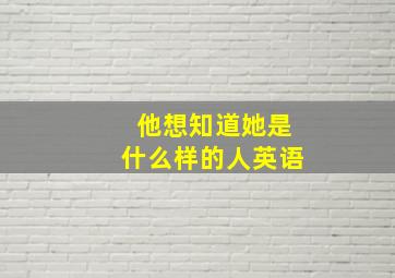 他想知道她是什么样的人英语