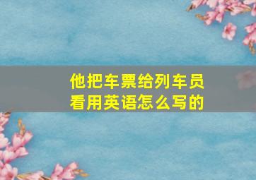 他把车票给列车员看用英语怎么写的