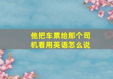 他把车票给那个司机看用英语怎么说