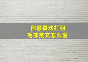 他最喜欢打羽毛球英文怎么说