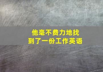 他毫不费力地找到了一份工作英语