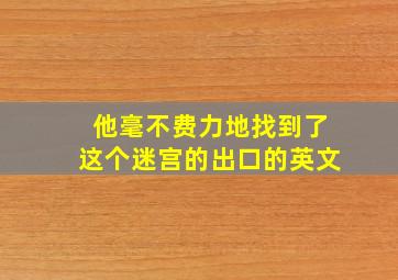 他毫不费力地找到了这个迷宫的出口的英文