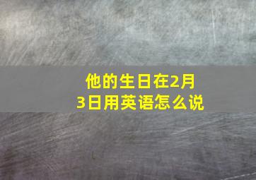 他的生日在2月3日用英语怎么说