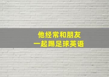 他经常和朋友一起踢足球英语