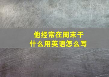 他经常在周末干什么用英语怎么写