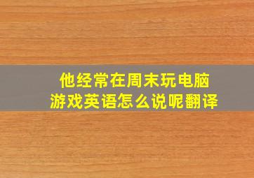 他经常在周末玩电脑游戏英语怎么说呢翻译