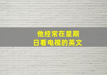 他经常在星期日看电视的英文