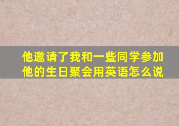 他邀请了我和一些同学参加他的生日聚会用英语怎么说