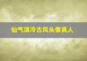 仙气清冷古风头像真人