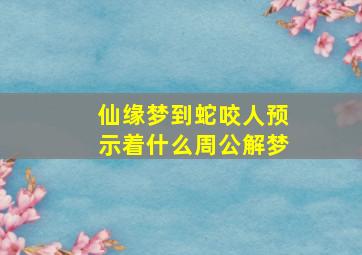 仙缘梦到蛇咬人预示着什么周公解梦