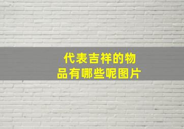 代表吉祥的物品有哪些呢图片