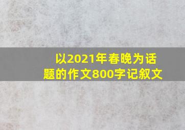 以2021年春晚为话题的作文800字记叙文