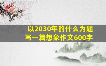 以2030年的什么为题写一篇想象作文600字