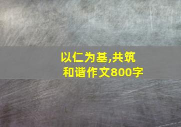 以仁为基,共筑和谐作文800字