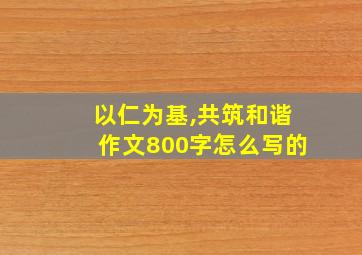 以仁为基,共筑和谐作文800字怎么写的