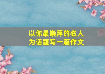 以你最崇拜的名人为话题写一篇作文