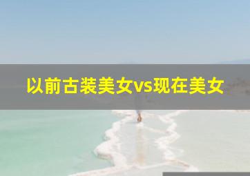 以前古装美女vs现在美女