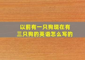 以前有一只狗现在有三只狗的英语怎么写的