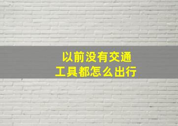 以前没有交通工具都怎么出行