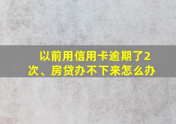 以前用信用卡逾期了2次、房贷办不下来怎么办