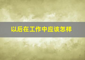 以后在工作中应该怎样