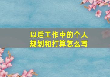 以后工作中的个人规划和打算怎么写