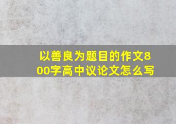 以善良为题目的作文800字高中议论文怎么写