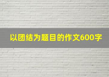 以团结为题目的作文600字