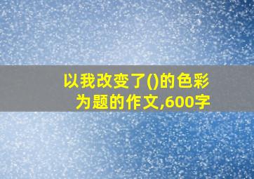 以我改变了()的色彩为题的作文,600字