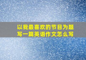 以我最喜欢的节目为题写一篇英语作文怎么写