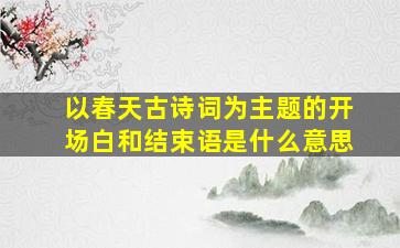 以春天古诗词为主题的开场白和结束语是什么意思