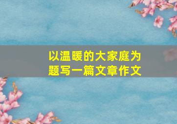 以温暖的大家庭为题写一篇文章作文